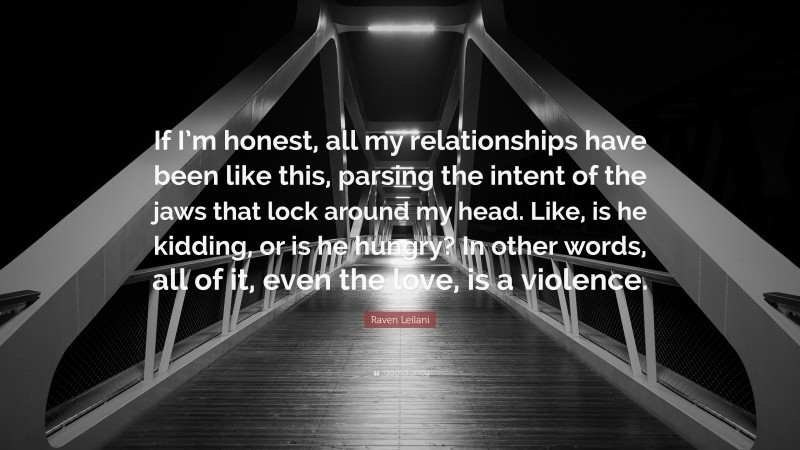 Raven Leilani Quote: “If I’m honest, all my relationships have been like this, parsing the intent of the jaws that lock around my head. Like, is he kidding, or is he hungry? In other words, all of it, even the love, is a violence.”