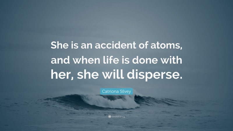 Catriona Silvey Quote: “She is an accident of atoms, and when life is done with her, she will disperse.”