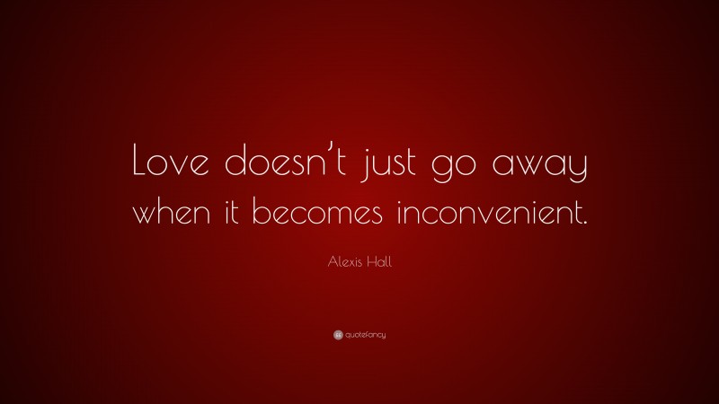 Alexis Hall Quote: “Love doesn’t just go away when it becomes inconvenient.”