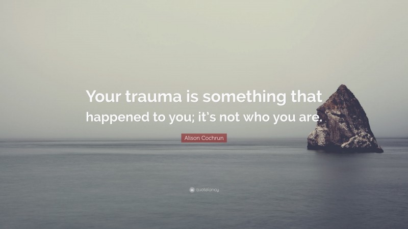Alison Cochrun Quote: “Your trauma is something that happened to you; it’s not who you are.”