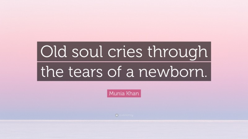 Munia Khan Quote: “Old soul cries through the tears of a newborn.”
