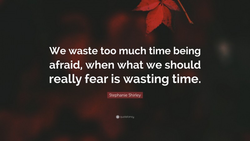 Stephanie Shirley Quote: “We waste too much time being afraid, when what we should really fear is wasting time.”