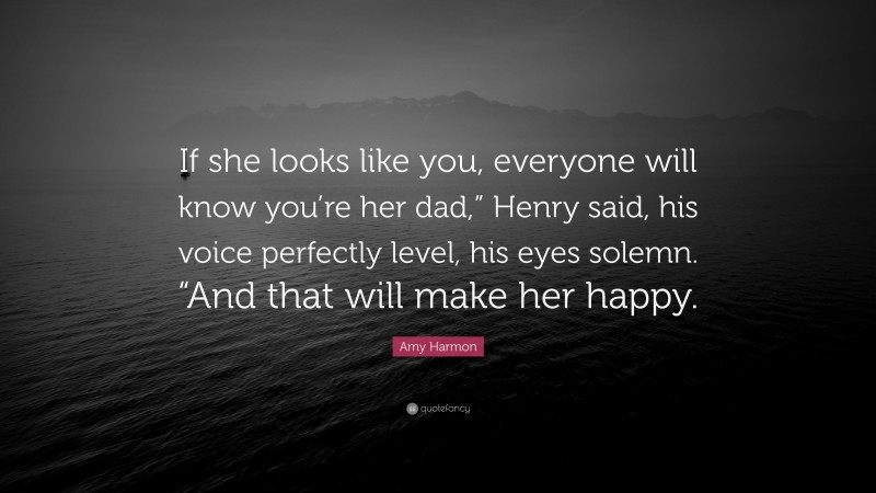 Amy Harmon Quote: “If she looks like you, everyone will know you’re her dad,” Henry said, his voice perfectly level, his eyes solemn. “And that will make her happy.”