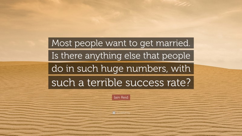 Iain Reid Quote: “Most people want to get married. Is there anything else that people do in such huge numbers, with such a terrible success rate?”