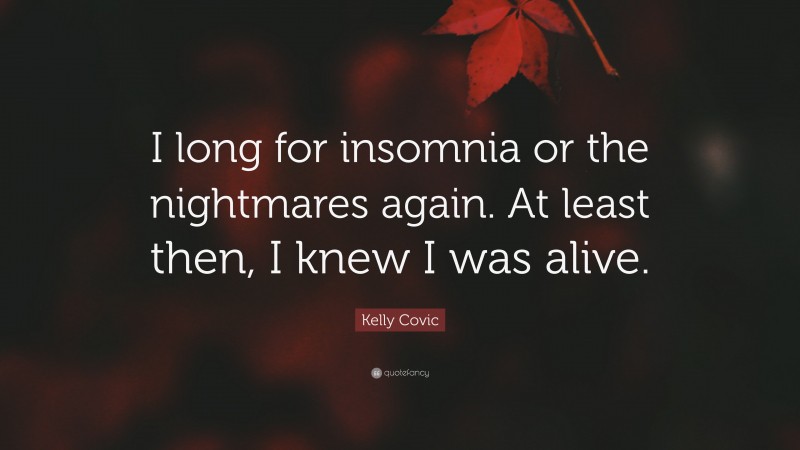 Kelly Covic Quote: “I long for insomnia or the nightmares again. At least then, I knew I was alive.”