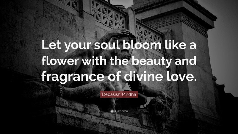 Debasish Mridha Quote: “Let your soul bloom like a flower with the beauty and fragrance of divine love.”
