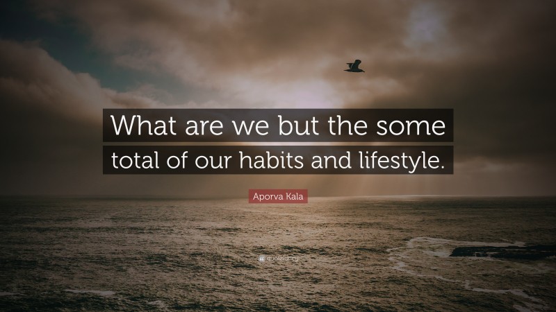 Aporva Kala Quote: “What are we but the some total of our habits and lifestyle.”