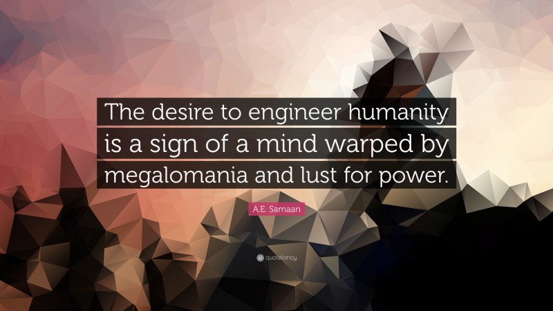 A.E. Samaan Quote: “The desire to engineer humanity is a sign of a mind warped by megalomania and lust for power.”