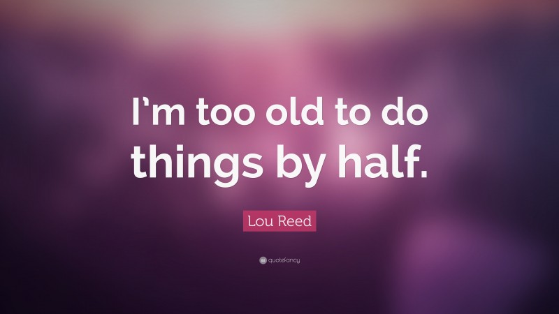 Lou Reed Quote: “I’m too old to do things by half.”
