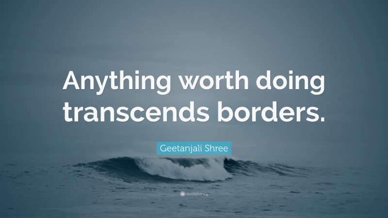 Geetanjali Shree Quote: “Anything worth doing transcends borders.”