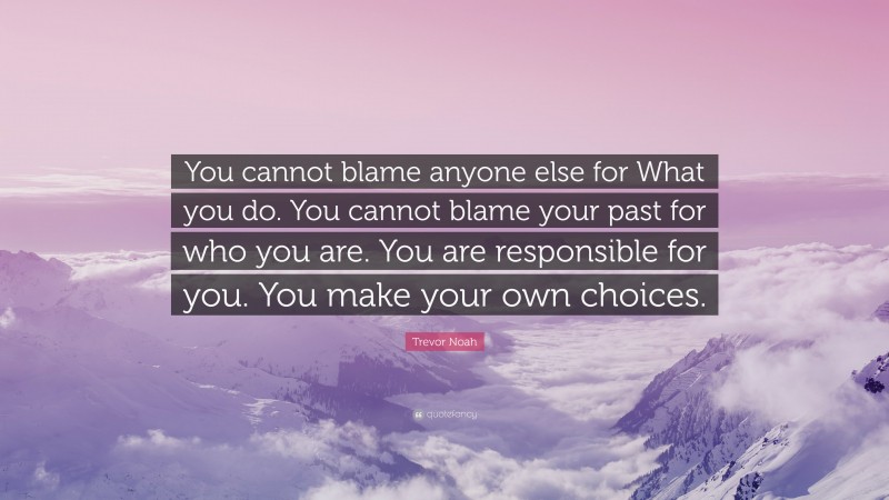 Trevor Noah Quote: “You cannot blame anyone else for What you do. You cannot blame your past for who you are. You are responsible for you. You make your own choices.”