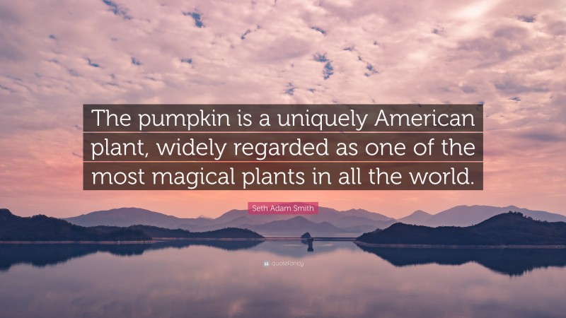 Seth Adam Smith Quote: “The pumpkin is a uniquely American plant, widely regarded as one of the most magical plants in all the world.”