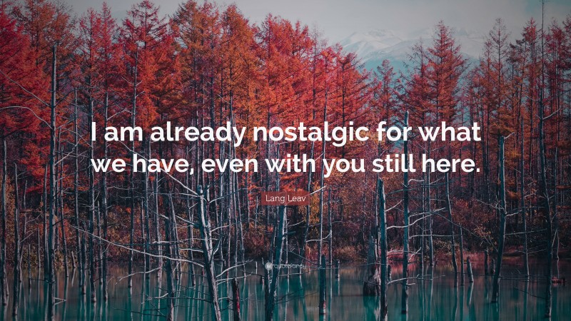 Lang Leav Quote: “I am already nostalgic for what we have, even with you still here.”