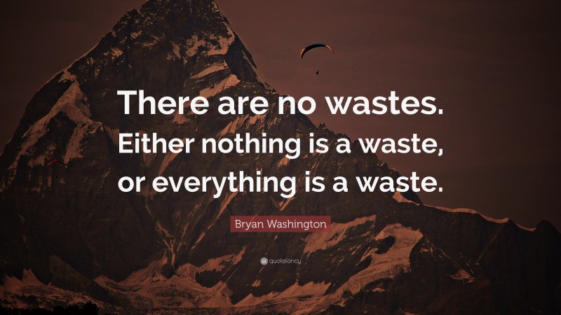 Bryan Washington Quote: “There are no wastes. Either nothing is a waste, or everything is a waste.”