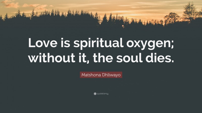 Matshona Dhliwayo Quote: “Love is spiritual oxygen; without it, the soul dies.”