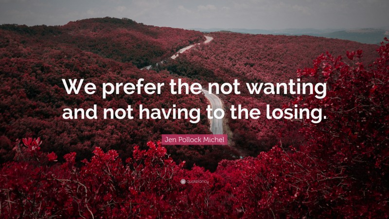 Jen Pollock Michel Quote: “We prefer the not wanting and not having to the losing.”