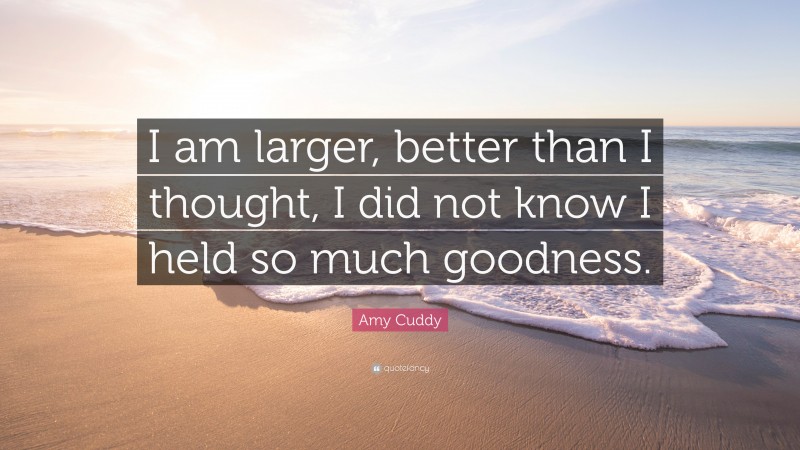 Amy Cuddy Quote: “I am larger, better than I thought, I did not know I held so much goodness.”