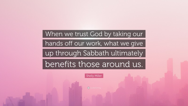 Shelly Miller Quote: “When we trust God by taking our hands off our work, what we give up through Sabbath ultimately benefits those around us.”