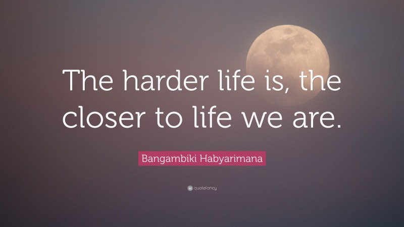 Bangambiki Habyarimana Quote: “The harder life is, the closer to life we are.”