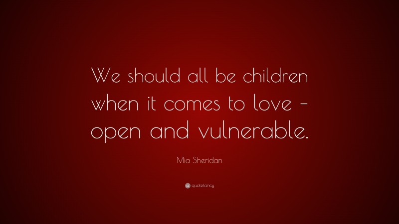 Mia Sheridan Quote: “We should all be children when it comes to love – open and vulnerable.”