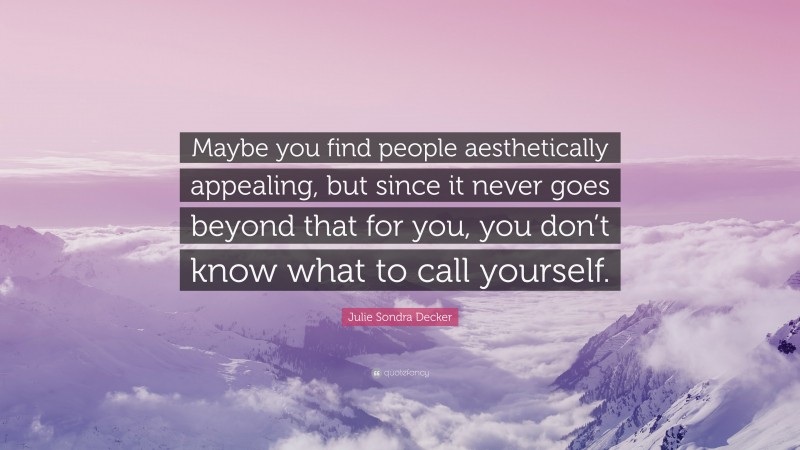 Julie Sondra Decker Quote: “Maybe you find people aesthetically appealing, but since it never goes beyond that for you, you don’t know what to call yourself.”