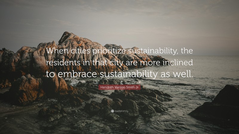 Hendrith Vanlon Smith Jr Quote: “When cities prioritize sustainability, the residents in that city are more inclined to embrace sustainability as well.”