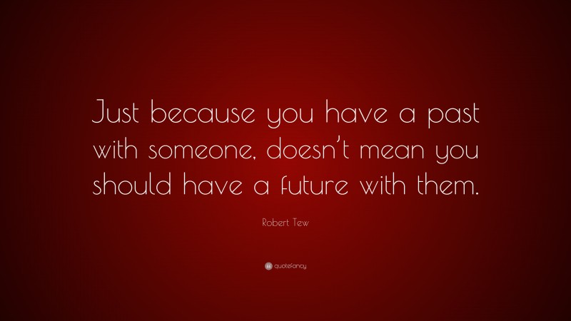 Robert Tew Quote: “Just because you have a past with someone, doesn’t mean you should have a future with them.”