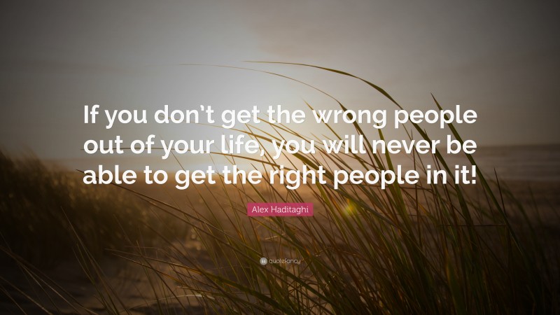 Alex Haditaghi Quote: “If you don’t get the wrong people out of your life, you will never be able to get the right people in it!”