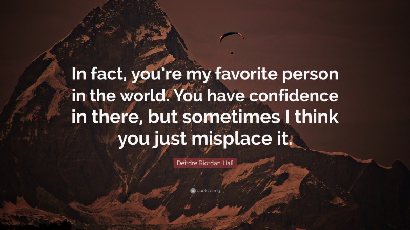 Deirdre Riordan Hall Quote: “In fact, you’re my favorite person in the world. You have confidence in there, but sometimes I think you just misplace it.”