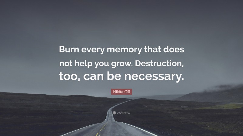 Nikita Gill Quote: “Burn every memory that does not help you grow. Destruction, too, can be necessary.”