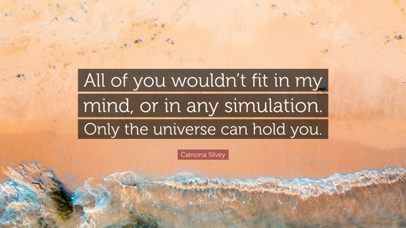 Catriona Silvey Quote: “All of you wouldn’t fit in my mind, or in any simulation. Only the universe can hold you.”