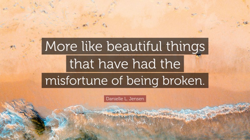 Danielle L. Jensen Quote: “More like beautiful things that have had the misfortune of being broken.”