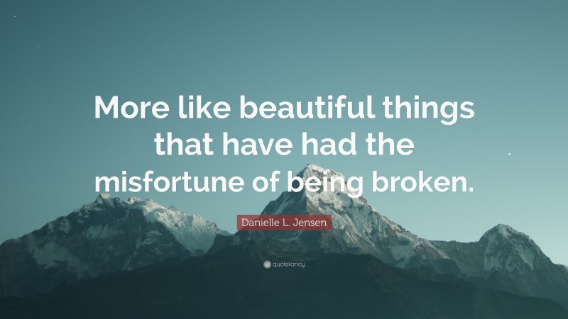 Danielle L. Jensen Quote: “More like beautiful things that have had the misfortune of being broken.”