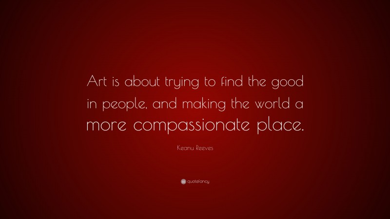 Keanu Reeves Quote: “Art is about trying to find the good in people, and making the world a more compassionate place.”