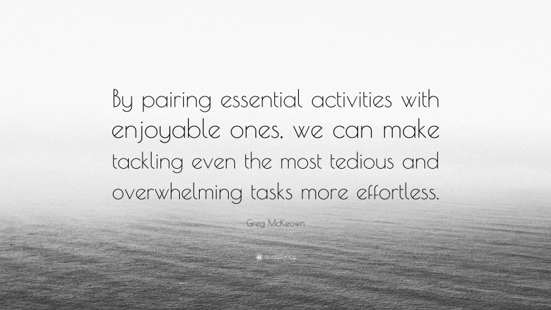 Greg McKeown Quote: “By pairing essential activities with enjoyable ones, we can make tackling even the most tedious and overwhelming tasks more effortless.”