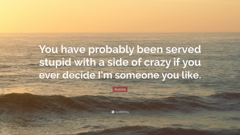 Aurora Quote: “You have probably been served stupid with a side of crazy if you ever decide I’m someone you like.”