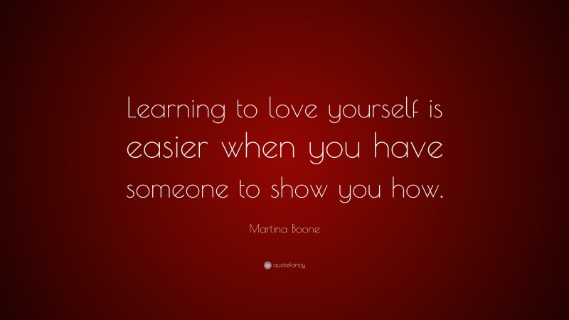 Martina Boone Quote: “Learning to love yourself is easier when you have someone to show you how.”