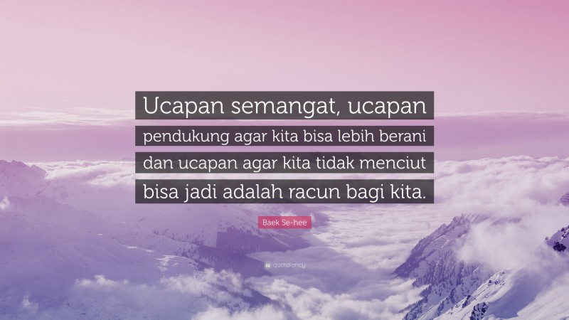 Baek Se-hee Quote: “Ucapan semangat, ucapan pendukung agar kita bisa lebih berani dan ucapan agar kita tidak menciut bisa jadi adalah racun bagi kita.”