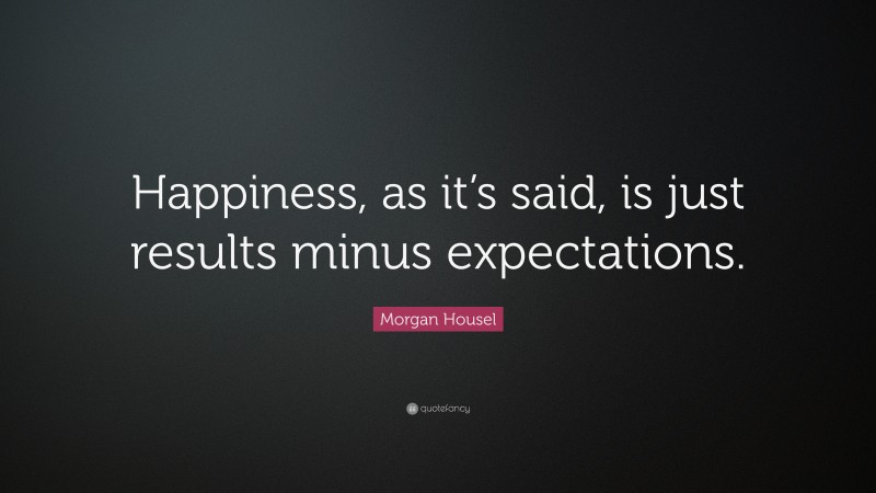 Morgan Housel Quote: “Happiness, as it’s said, is just results minus expectations.”