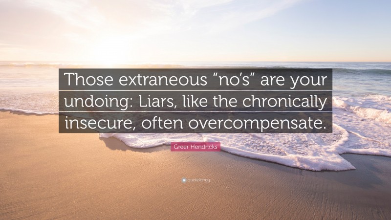 Greer Hendricks Quote: “Those extraneous “no’s” are your undoing: Liars, like the chronically insecure, often overcompensate.”