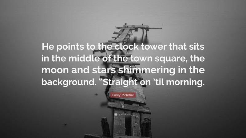 Emily McIntire Quote: “He points to the clock tower that sits in the middle of the town square, the moon and stars shimmering in the background. “Straight on ’til morning.”