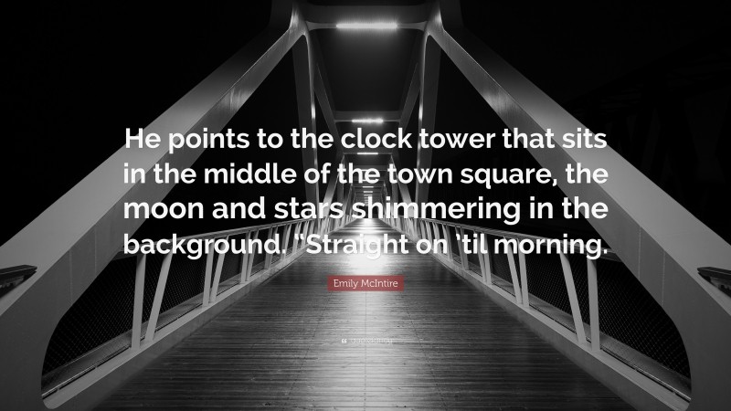 Emily McIntire Quote: “He points to the clock tower that sits in the middle of the town square, the moon and stars shimmering in the background. “Straight on ’til morning.”