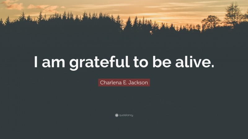 Charlena E. Jackson Quote: “I am grateful to be alive.”