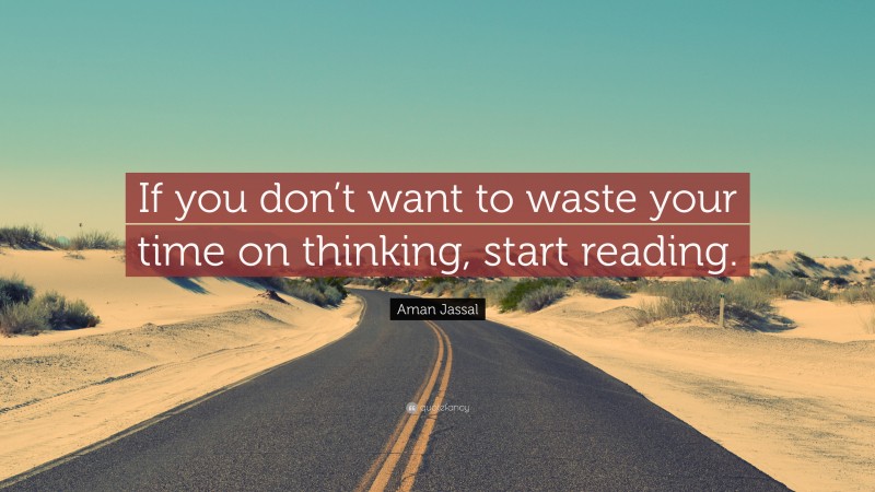 Aman Jassal Quote: “If you don’t want to waste your time on thinking, start reading.”