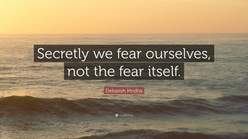Debasish Mridha Quote: “Secretly we fear ourselves, not the fear itself.”