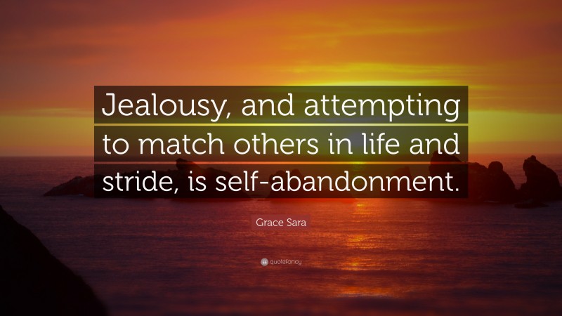 Grace Sara Quote: “Jealousy, and attempting to match others in life and stride, is self-abandonment.”