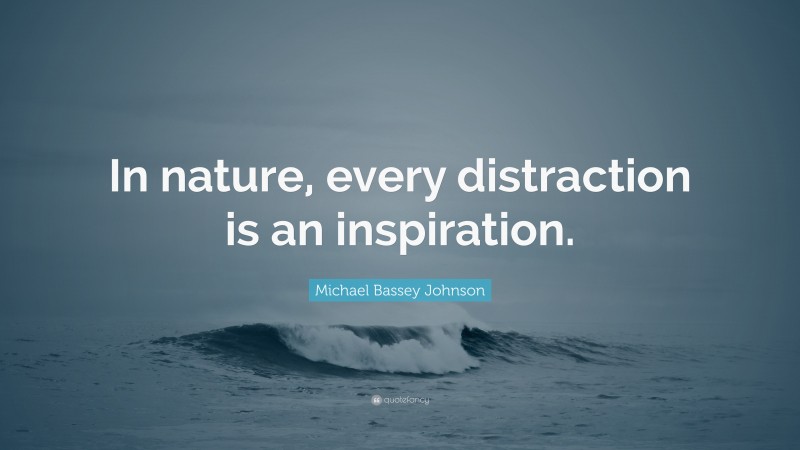 Michael Bassey Johnson Quote: “In nature, every distraction is an inspiration.”