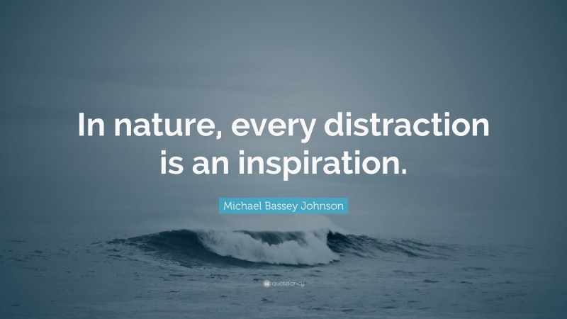 Michael Bassey Johnson Quote: “In nature, every distraction is an inspiration.”