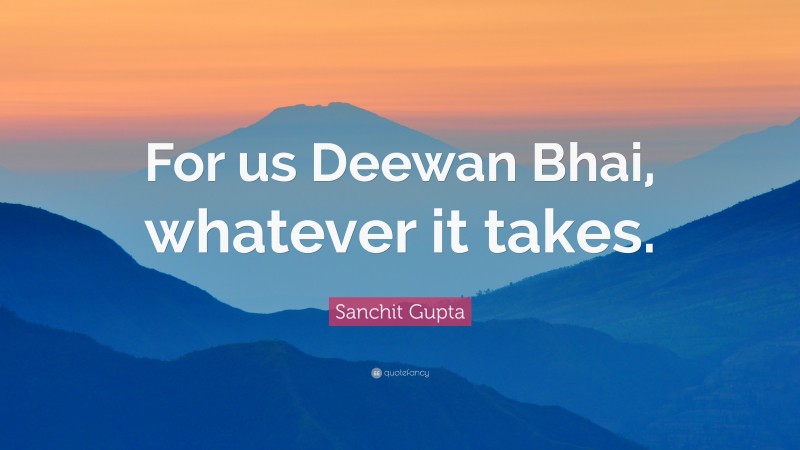 Sanchit Gupta Quote: “For us Deewan Bhai, whatever it takes.”