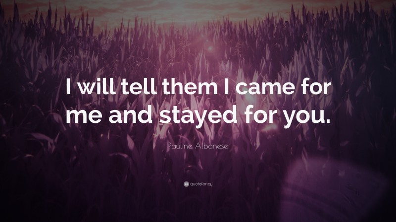 Pauline Albanese Quote: “I will tell them I came for me and stayed for you.”